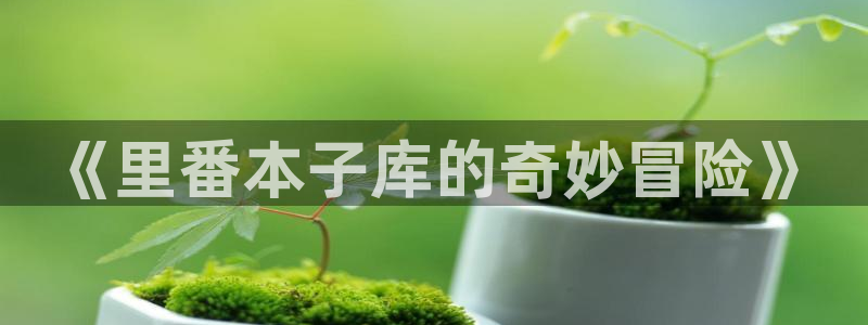 51漫画免费破解版app：《里番本子库的奇妙冒险》